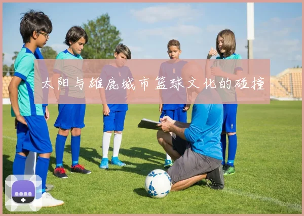 太阳与雄鹿城市篮球文化的碰撞