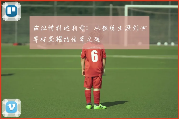 兹拉特科达利奇：从教练生涯到世界杯荣耀的传奇之路