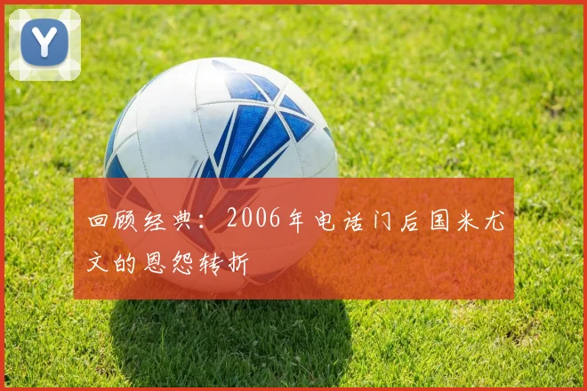 回顾经典：2006年电话门后国米尤文的恩怨转折