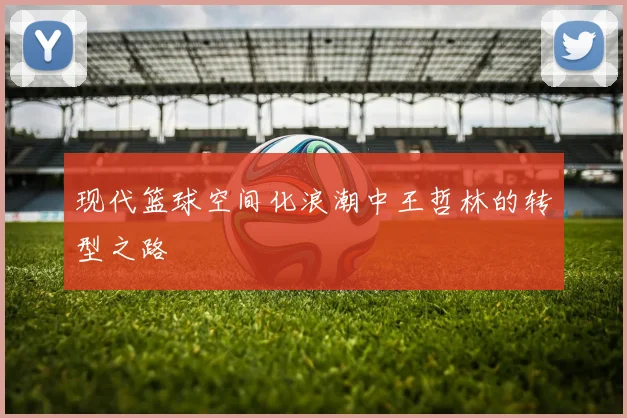 现代篮球空间化浪潮中王哲林的转型之路