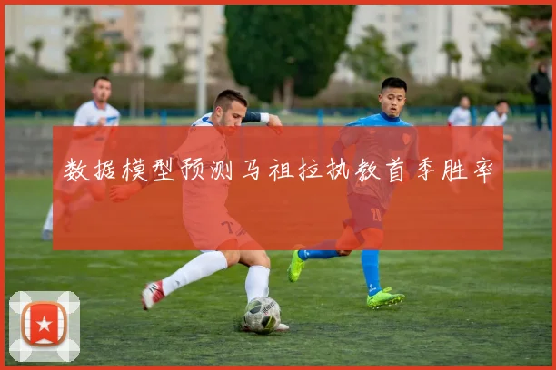 数据模型预测马祖拉执教首季胜率