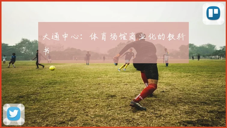 大通中心：体育场馆商业化的教科书