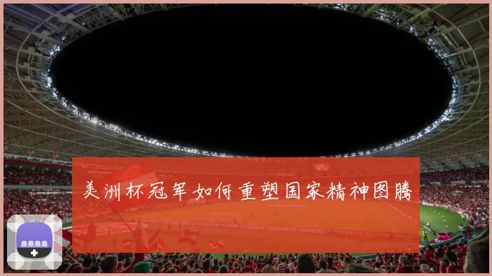 美洲杯冠军如何重塑国家精神图腾