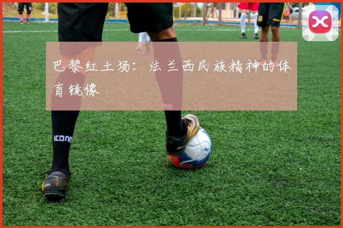 巴黎红土场：法兰西民族精神的体育镜像