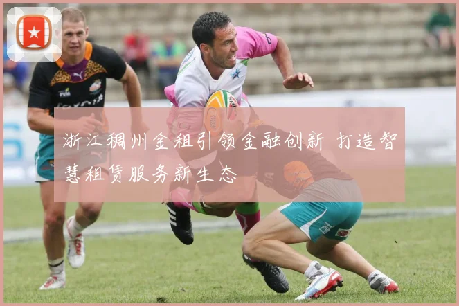 浙江稠州金租引领金融创新 打造智慧租赁服务新生态