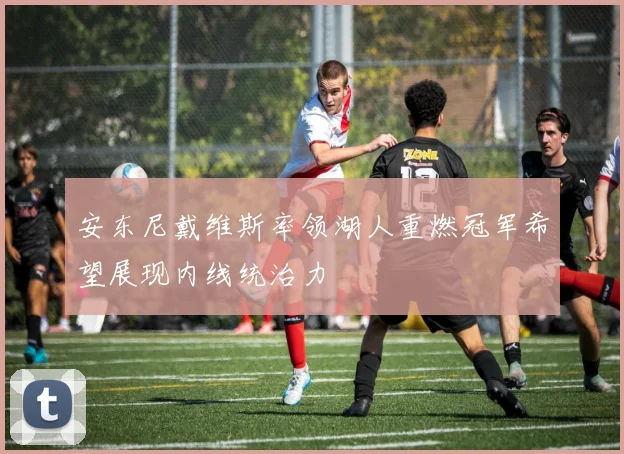 安东尼戴维斯率领湖人重燃冠军希望展现内线统治力