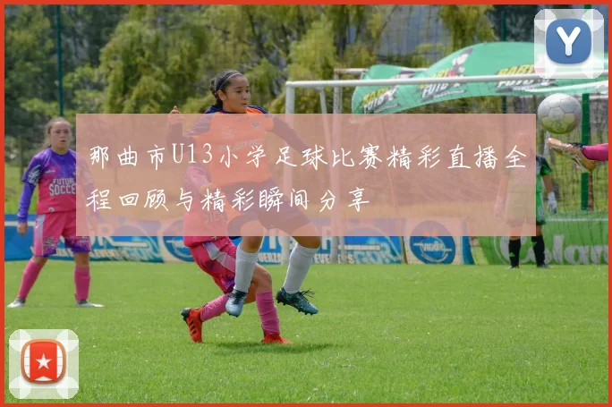 那曲市U13小学足球比赛精彩直播全程回顾与精彩瞬间分享
