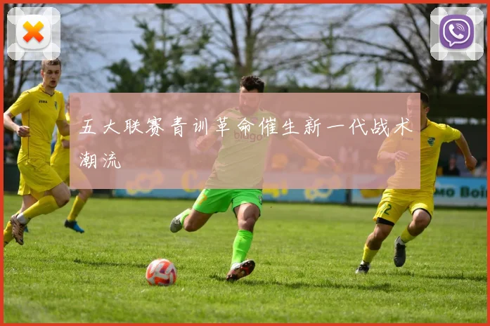 五大联赛青训革命催生新一代战术潮流