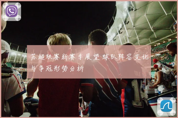 苏超联赛新赛季展望 球队阵容变化与争冠形势分析