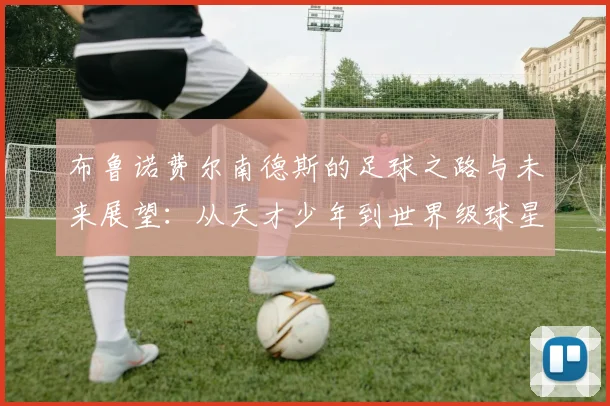 布鲁诺费尔南德斯的足球之路与未来展望：从天才少年到世界级球星的蜕变
