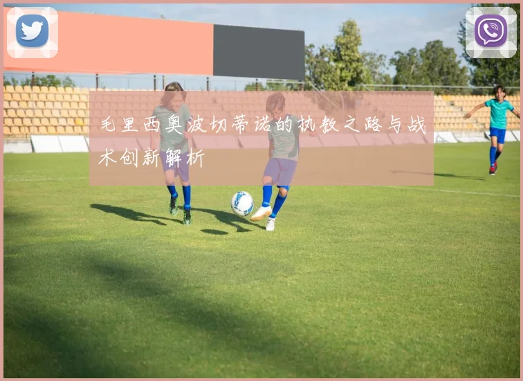 毛里西奥波切蒂诺的执教之路与战术创新解析
