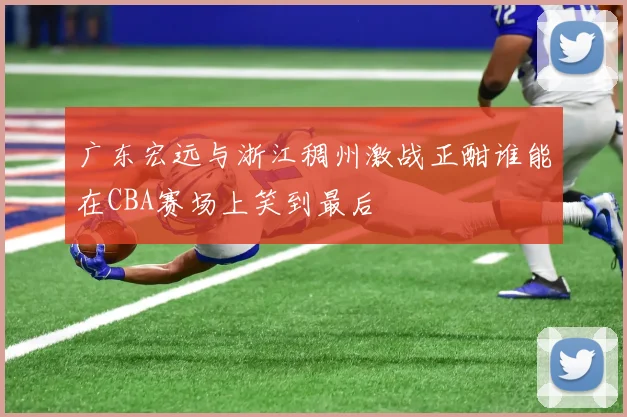 广东宏远与浙江稠州激战正酣谁能在CBA赛场上笑到最后
