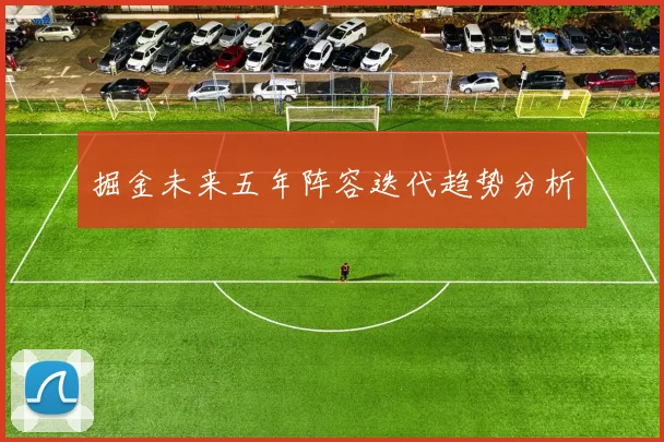 掘金未来五年阵容迭代趋势分析