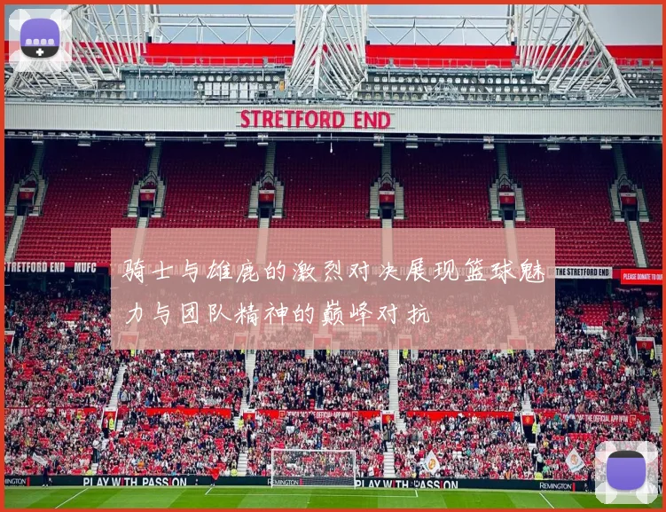 骑士与雄鹿的激烈对决展现篮球魅力与团队精神的巅峰对抗