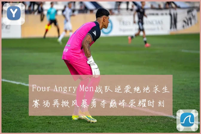 Four Angry Men战队逆袭绝地求生赛场再掀风暴勇夺巅峰荣耀时刻