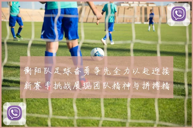 衡阳队足球奋勇争先全力以赴迎接新赛季挑战展现团队精神与拼搏精神