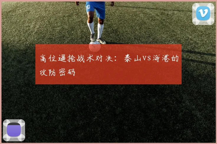 高位逼抢战术对决：泰山vs海港的攻防密码
