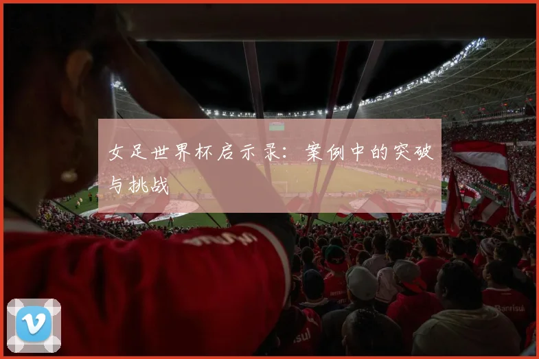 女足世界杯启示录：案例中的突破与挑战