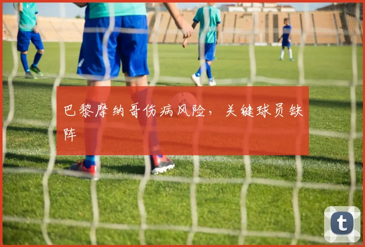 巴黎摩纳哥伤病风险，关键球员缺阵