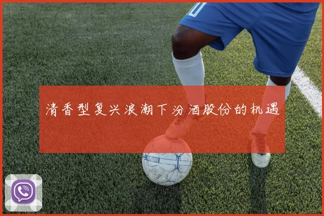 清香型复兴浪潮下汾酒股份的机遇