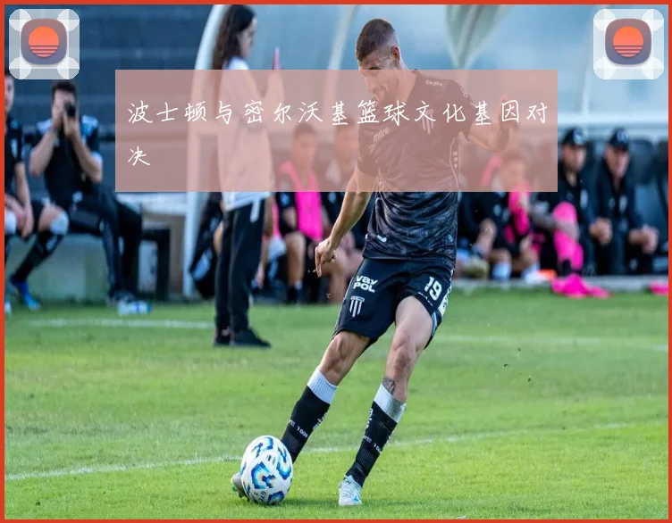 波士顿与密尔沃基篮球文化基因对决