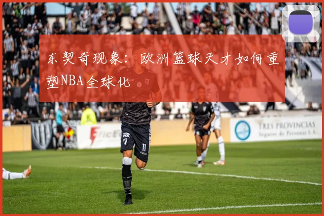 东契奇现象：欧洲篮球天才如何重塑NBA全球化