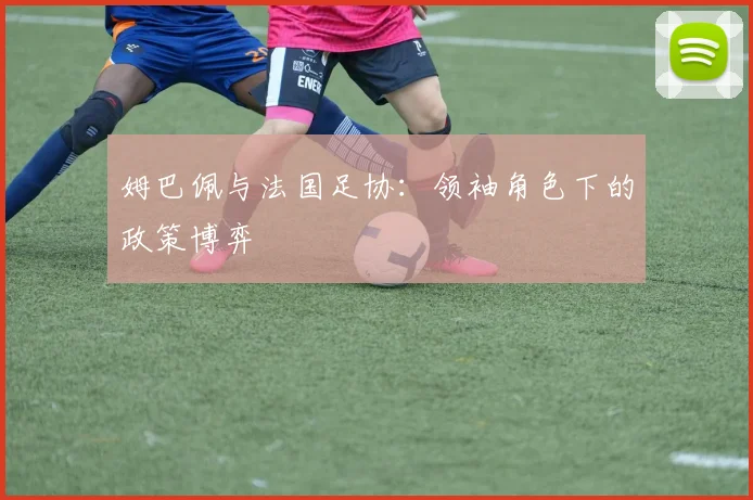 姆巴佩与法国足协：领袖角色下的政策博弈