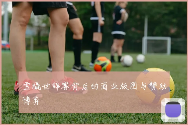 雪橇世锦赛背后的商业版图与赞助博弈