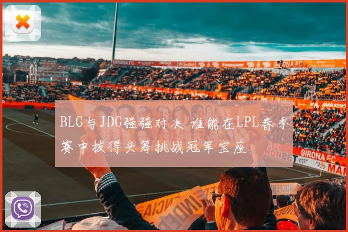 BLG与JDG强强对决 谁能在LPL春季赛中拔得头筹挑战冠军宝座