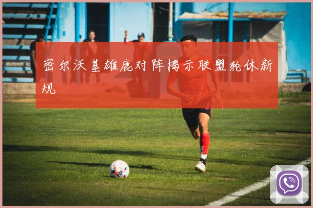 密尔沃基雄鹿对阵揭示联盟轮休新规