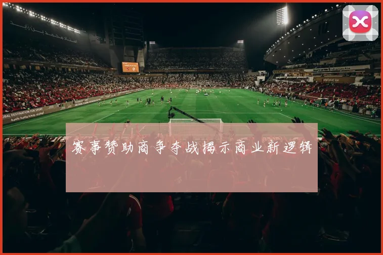 赛事赞助商争夺战揭示商业新逻辑