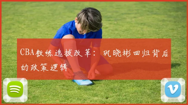 CBA教练选拔改革：巩晓彬回归背后的政策逻辑