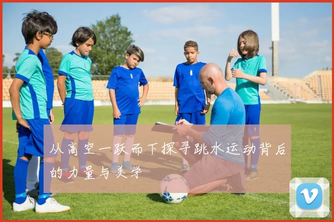 从高空一跃而下探寻跳水运动背后的力量与美学