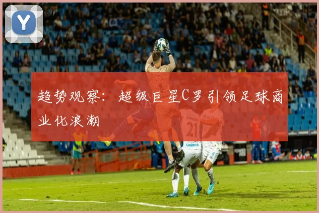 趋势观察：超级巨星C罗引领足球商业化浪潮