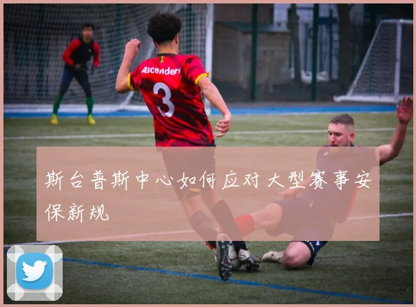 斯台普斯中心如何应对大型赛事安保新规