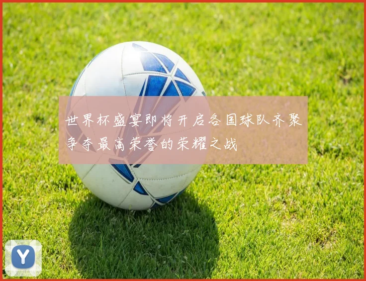 世界杯盛宴即将开启各国球队齐聚争夺最高荣誉的荣耀之战