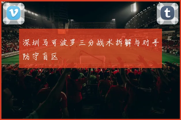深圳马可波罗三分战术拆解与对手防守盲区